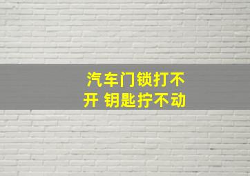 汽车门锁打不开 钥匙拧不动